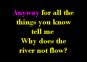 Anyway for all the
things you know
tell me

Why does the

river not flow?