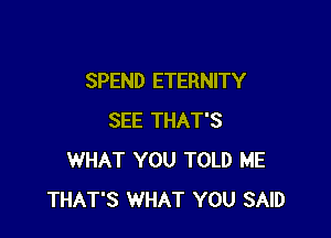 SPEND ETERNITY

SEE THAT'S
WHAT YOU TOLD ME
THAT'S WHAT YOU SAID