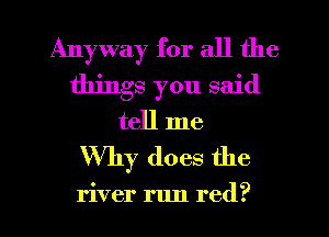 Anyway for all the
things you said
tell me

Why does the

river rlm red?