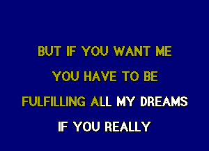 BUT IF YOU WANT ME

YOU HAVE TO BE
FULFILLING ALL MY DREAMS
IF YOU REALLY