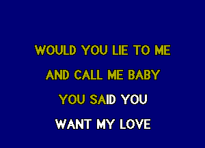 WOULD YOU LIE TO ME

AND CALL ME BABY
YOU SAID YOU
WANT MY LOVE