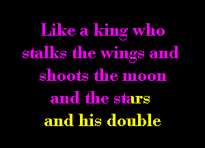 Like a king Who
stalks the Wings and

shoots the moon
and the stars
and his double