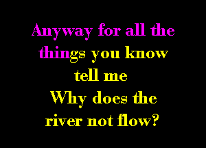 Anyway for all the
things you know
tell me

Why does the

river not flow?
