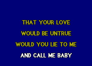 THAT YOUR LOVE

WOULD BE UNTRUE
WOULD YOU LIE TO ME
AND CALL ME BABY