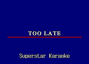 TOO LATE

Superstar Karaoke