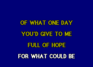 OF WHAT ONE DAY

YOU'D GIVE TO ME
FULL OF HOPE
FOR WHAT COULD BE