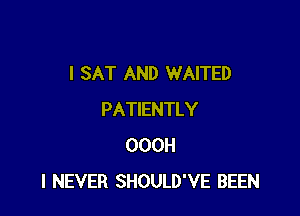 I SAT AND WAITED

PATIENTLY
OOOH
I NEVER SHOULD'VE BEEN