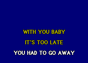 WITH YOU BABY
IT'S TOO LATE
YOU HAD TO GO AWAY