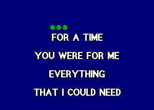 FOR A TIME

YOU WERE FOR ME
EVERYTHING
THAT I COULD NEED