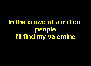 In the crowd of a million
people

I'll find my valentine