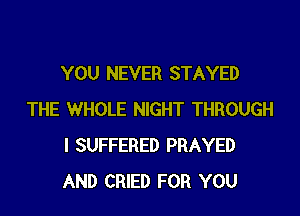 YOU NEVER STAYED

THE WHOLE NIGHT THROUGH
I SUFFERED PRAYED
AND CRIED FOR YOU