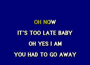 0H NOW

IT'S TOO LATE BABY
0H YES I AM
YOU HAD TO GO AWAY