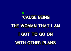 'CAUSE BEING

THE WOMAN THAT I AM
I GOT TO GO ON
WITH OTHER PLANS