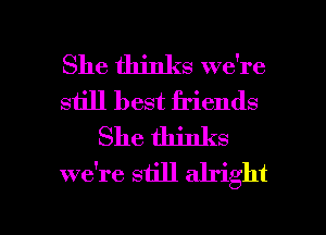 She thinks we're
siill best friends
She thinks
we're still alright

g