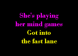 She's playing

her mind games
Cot into
the fast lane