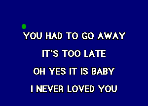 YOU HAD TO GO AWAY

IT'S TOO LATE
0H YES IT IS BABY
I NEVER LOVED YOU