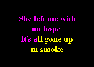 She left me with

no hope

It's all gone 11p

in smoke