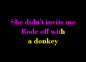 She didn't invite me

Rode OH with
a donkey