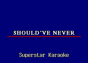 SHOULDVE NEVER

Superstar Karaoke l