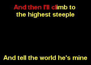 And then I'll climb to
the highest steeple

And tell the world he's mine