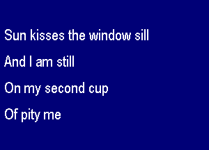 Sun kisses the window sill
And I am still

On my second cup
Of pity me