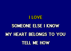 I LOVE

SOMEONE ELSE I KNOW
MY HEART BELONGS TO YOU
TELL ME HOW