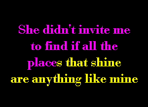 She didn't invite me
to 13nd if all the

places that shine
are anything like mine