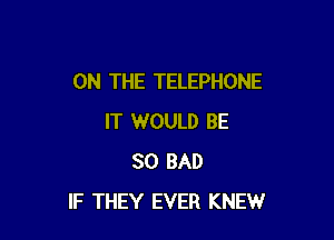 ON THE TELEPHONE

IT WOULD BE
SO BAD
IF THEY EVER KNEW