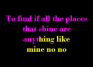 T0 13nd if all the places
that shine are
anything like

mine n0 n0