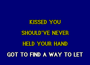 KISSED YOU

SHOULD'VE NEVER
HELD YOUR HAND
GOT TO FIND A WAY TO LET