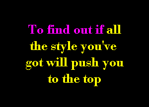 To End out if all
the style you've
got will push you
to the top

Q