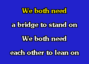 We both need

a bridge to stand on

We both need

each other to lean on