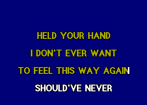 HELD YOUR HAND

I DON'T EVER WANT
TO FEEL THIS WAY AGAIN
SHOULD'VE NEVER