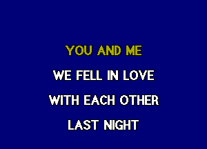 YOU AND ME

WE FELL IN LOVE
WITH EACH OTHER
LAST NlGHT