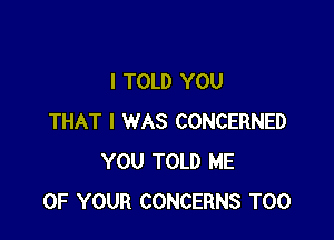 I TOLD YOU

THAT I WAS CONCERNED
YOU TOLD ME
OF YOUR CONCERNS T00