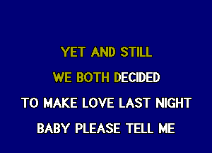 YET AND STILL

WE BOTH DECIDED
TO MAKE LOVE LAST NIGHT
BABY PLEASE TELL ME