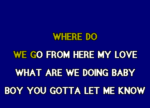 WHERE DO
WE GO FROM HERE MY LOVE
WHAT ARE WE DOING BABY
BOY YOU GOTTA LET ME KNOWr