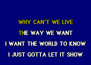 WHY CAN'T WE LIVE

THE WAY WE WANT
I WANT THE WORLD TO KNOW
I JUST GOTTA LET IT SHOW