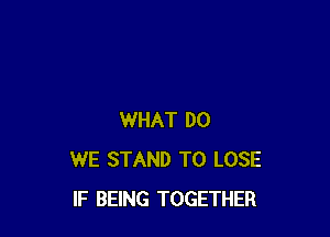 WHAT DO
WE STAND TO LOSE
IF BEING TOGETHER