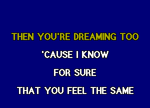 THEN YOU'RE DREAMING T00

'CAUSE I KNOW
FOR SURE
THAT YOU FEEL THE SAME