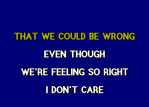 THAT WE COULD BE WRONG

EVEN THOUGH
WE'RE FEELING SO RIGHT
I DON'T CARE