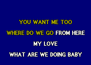 YOU WANT ME TOO

WHERE DO WE GO FROM HERE
MY LOVE
WHAT ARE WE DOING BABY