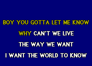 BOY YOU GOTTA LET ME KNOWr
WHY CAN'T WE LIVE
THE WAY WE WANT

I WANT THE WORLD T0 KNOWr