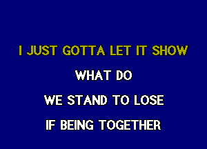 I JUST GOTTA LET IT SHOW

WHAT DO
WE STAND TO LOSE
IF BEING TOGETHER