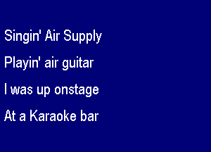Singin' Air Supply

Playin' air guitar

I was up onstage

At a Karaoke bar
