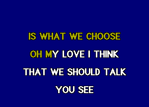 IS WHAT WE CHOOSE

OH MY LOVE I THINK
THAT WE SHOULD TALK
YOU SEE