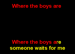 Where the boys are

Where the boys are
someone waits for me