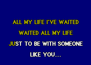 ALL MY LIFE I'VE WAITED

WAITED ALL MY LIFE
JUST TO BE WITH SOMEONE
LIKE YOU...