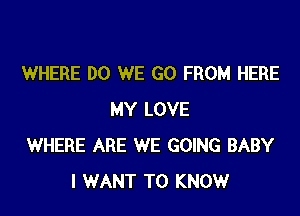 WHERE DO WE GO FROM HERE

MY LOVE
WHERE ARE WE GOING BABY
I WANT TO KNOW