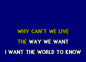 WHY CAN'T WE LIVE
THE WAY WE WANT
I WANT THE WORLD TO KNOW